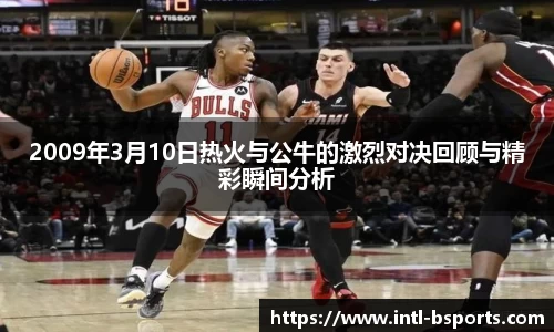 2009年3月10日热火与公牛的激烈对决回顾与精彩瞬间分析