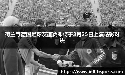 荷兰与德国足球友谊赛即将于3月25日上演精彩对决