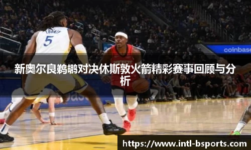 新奥尔良鹈鹕对决休斯敦火箭精彩赛事回顾与分析